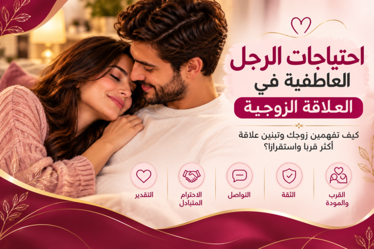 احتياجات الرجل العاطفية في العلاقة الزوجية: كيف تفهمين زوجك وتبنين علاقة أكثر قربًا واستقرارًا؟